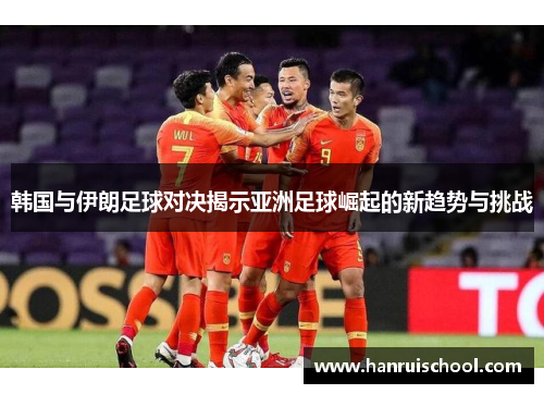 韩国与伊朗足球对决揭示亚洲足球崛起的新趋势与挑战