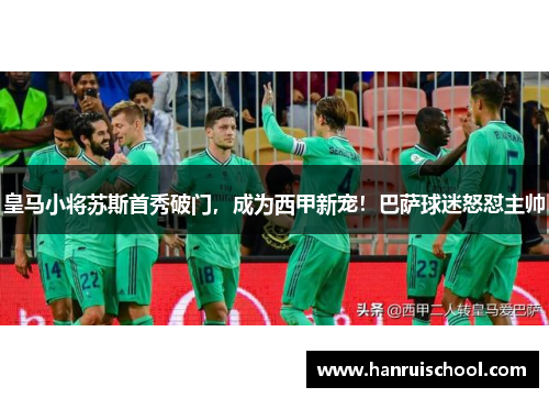 皇马小将苏斯首秀破门，成为西甲新宠！巴萨球迷怒怼主帅