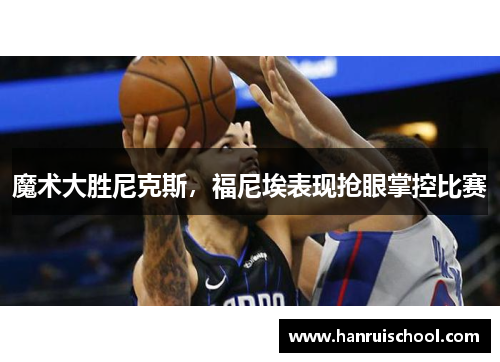 魔术大胜尼克斯，福尼埃表现抢眼掌控比赛