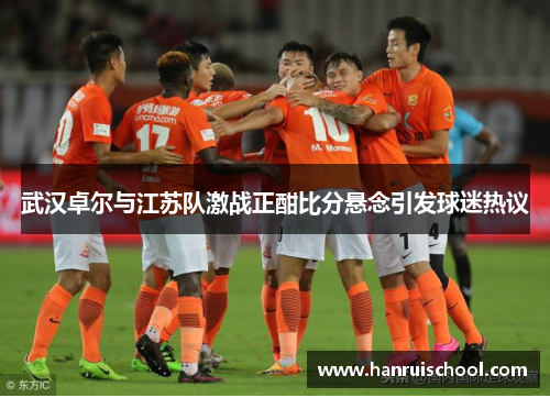 武汉卓尔与江苏队激战正酣比分悬念引发球迷热议