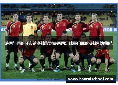 法国与西班牙友谊赛精彩对决两国足球豪门再度交锋引发期待