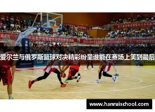 爱尔兰与俄罗斯篮球对决精彩纷呈谁能在赛场上笑到最后