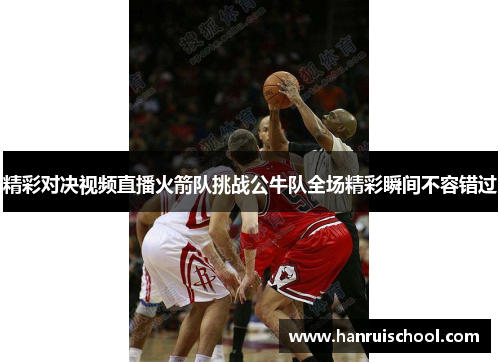 精彩对决视频直播火箭队挑战公牛队全场精彩瞬间不容错过