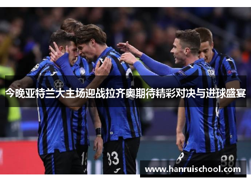 今晚亚特兰大主场迎战拉齐奥期待精彩对决与进球盛宴