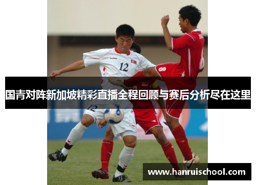 国青对阵新加坡精彩直播全程回顾与赛后分析尽在这里