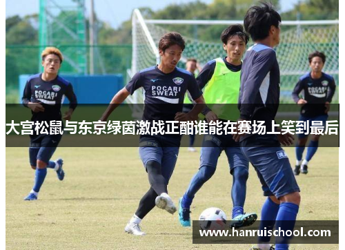 大宫松鼠与东京绿茵激战正酣谁能在赛场上笑到最后
